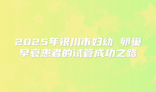 2025年银川市妇幼 卵巢早衰患者的试管成功之路