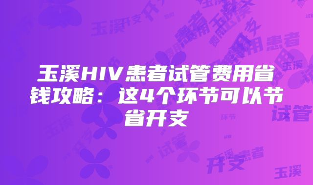 玉溪HIV患者试管费用省钱攻略：这4个环节可以节省开支
