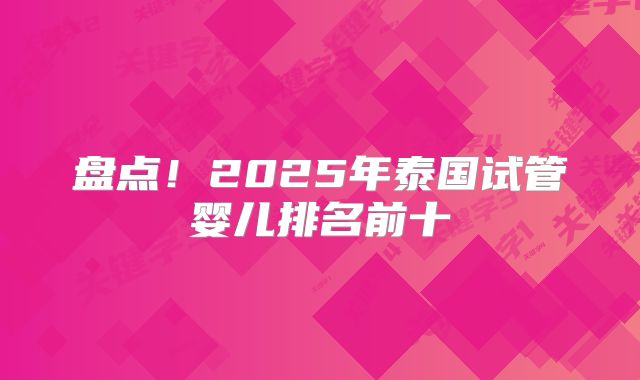 盘点！2025年泰国试管婴儿排名前十