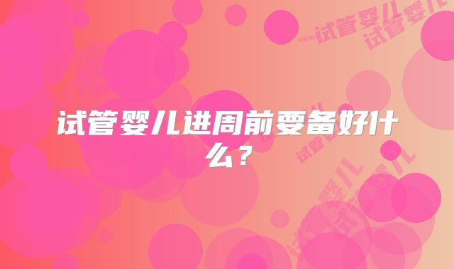 试管婴儿进周前要备好什么？