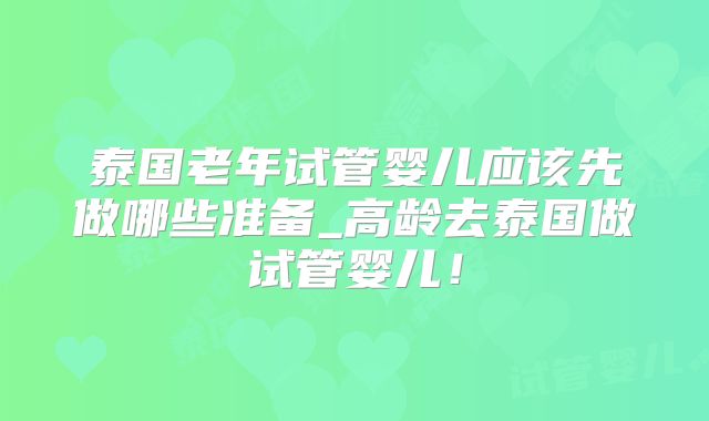 泰国老年试管婴儿应该先做哪些准备_高龄去泰国做试管婴儿！