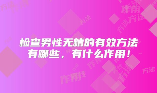 检查男性无精的有效方法有哪些，有什么作用！