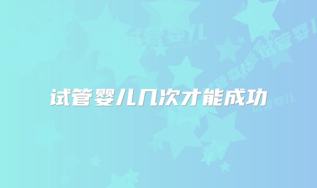 试管婴儿几次才能成功