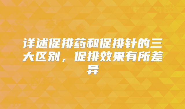 详述促排药和促排针的三大区别,促排效果有所差异