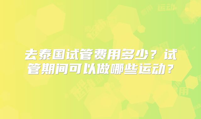 去泰国试管费用多少？试管期间可以做哪些运动？