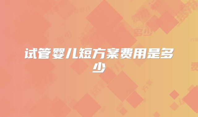 试管婴儿短方案费用是多少