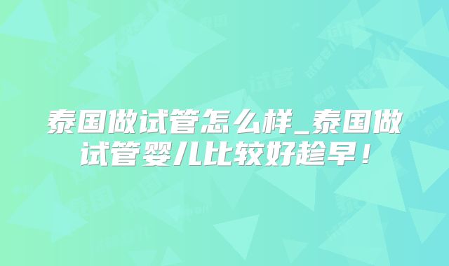 泰国做试管怎么样_泰国做试管婴儿比较好趁早！