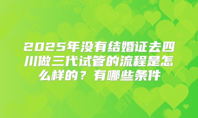 2025年没有结婚证去四川做三代试管的流程是怎么样的?有哪些条件