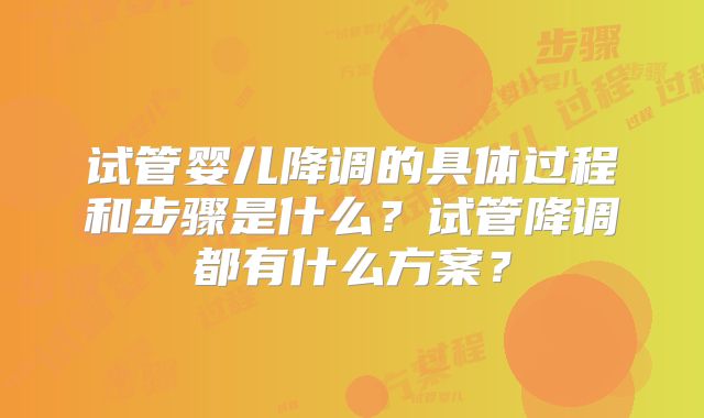 试管婴儿降调的具体过程和步骤是什么？试管降调都有什么方案？
