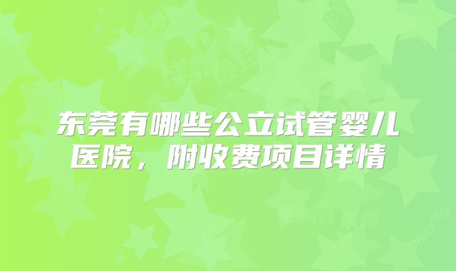 东莞有哪些公立试管婴儿医院，附收费项目详情
