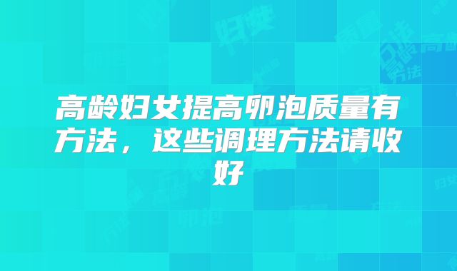 高龄妇女提高卵泡质量有方法,这些调理方法请收好