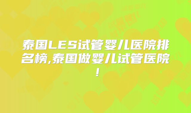 泰国LES试管婴儿医院排名榜,泰国做婴儿试管医院!