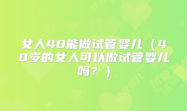 女人40能做试管婴儿（40岁的女人可以做试管婴儿吗？）
