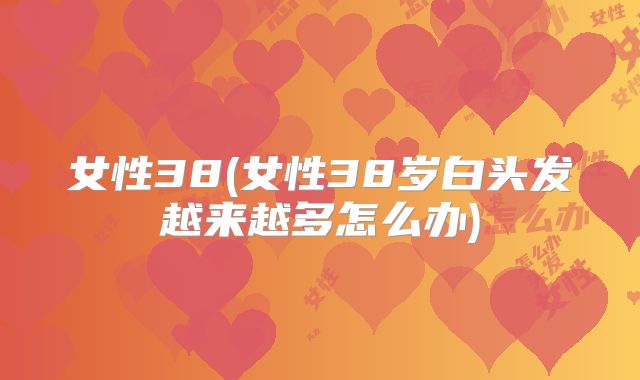 女性38(女性38岁白头发越来越多怎么办)