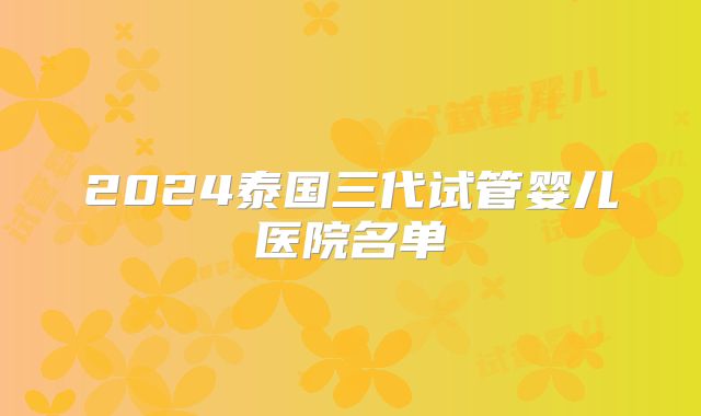 2024泰国三代试管婴儿医院名单