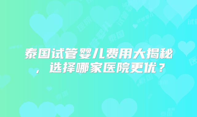 泰国试管婴儿费用大揭秘，选择哪家医院更优？