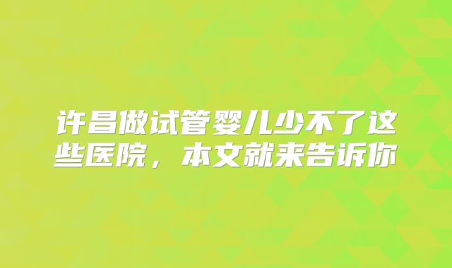 许昌做试管婴儿少不了这些医院，本文就来告诉你