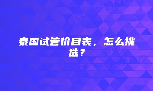 泰国试管价目表,怎么挑选?