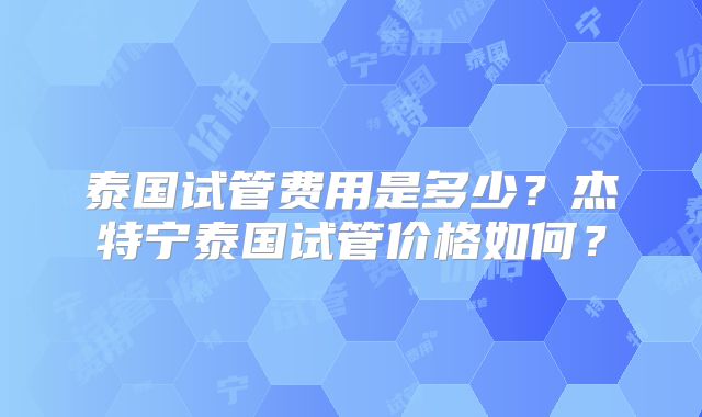 泰国试管费用是多少？杰特宁泰国试管价格如何？