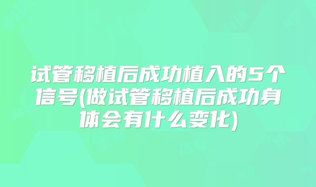 试管移植后成功植入的5个信号(做试管移植后成功身体会有什么变化)