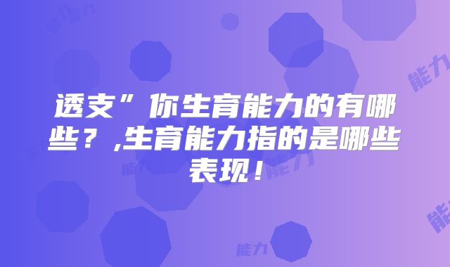透支”你生育能力的有哪些？,生育能力指的是哪些表现！