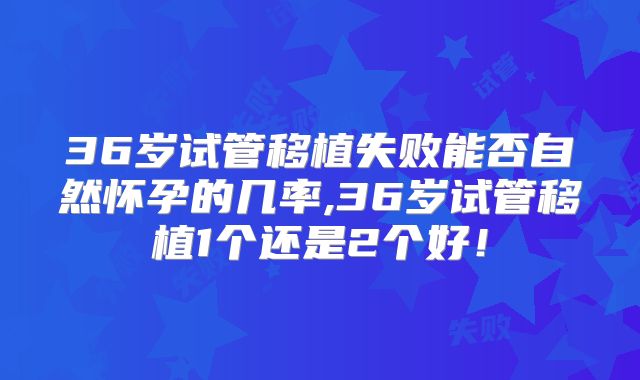 36岁试管移植失败能否自然怀孕的几率,36岁试管移植1个还是2个好！