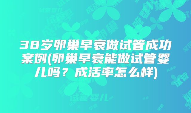 38岁卵巢早衰做试管成功案例(卵巢早衰能做试管婴儿吗?成活率怎么样)