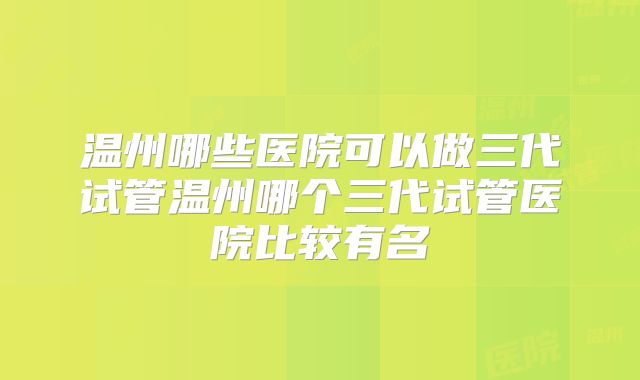 温州哪些医院可以做三代试管温州哪个三代试管医院比较有名