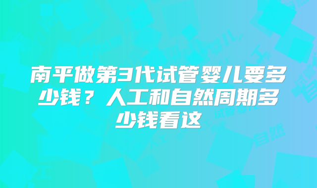 南平做第3代试管婴儿要多少钱?人工和自然周期多少钱看这