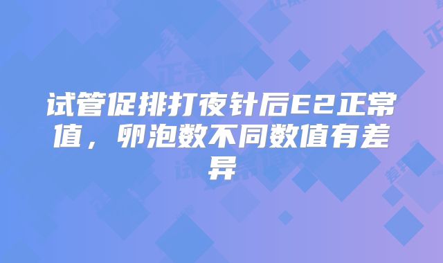 试管促排打夜针后E2正常值，卵泡数不同数值有差异