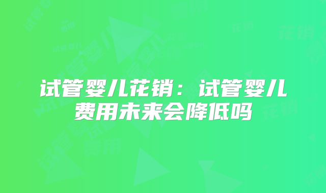 试管婴儿花销:试管婴儿费用未来会降低吗