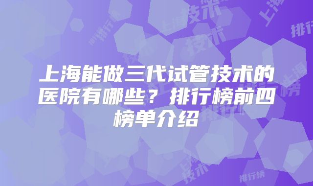 上海能做三代试管技术的医院有哪些？排行榜前四榜单介绍