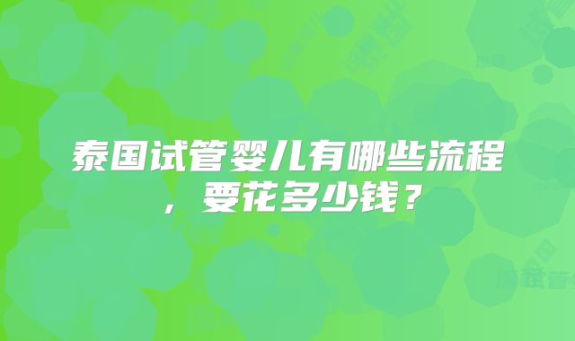 泰国试管婴儿有哪些流程，要花多少钱？