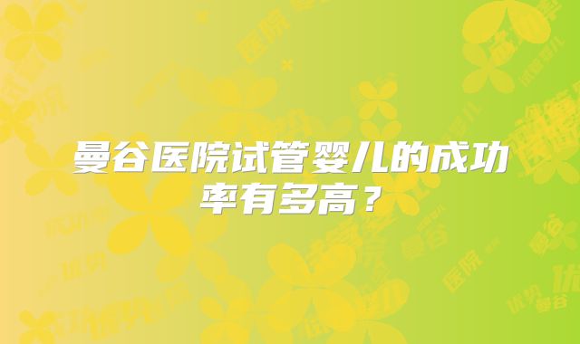 曼谷医院试管婴儿的成功率有多高?