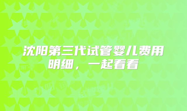 沈阳第三代试管婴儿费用明细，一起看看