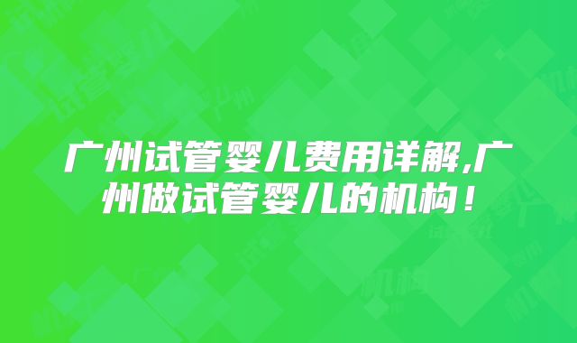 广州试管婴儿费用详解,广州做试管婴儿的机构!