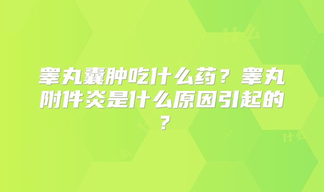 睾丸囊肿吃什么药?睾丸附件炎是什么原因引起的?
