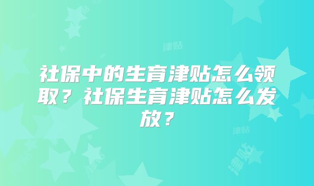 社保中的生育津贴怎么领取?社保生育津贴怎么发放?
