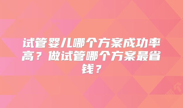 试管婴儿哪个方案成功率高？做试管哪个方案最省钱？