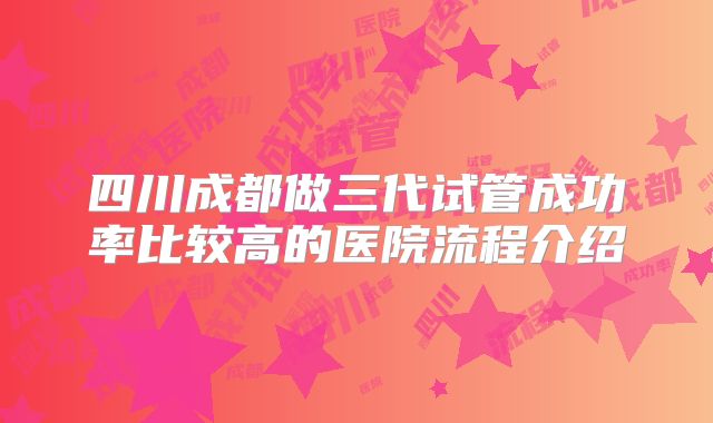 四川成都做三代试管成功率比较高的医院流程介绍