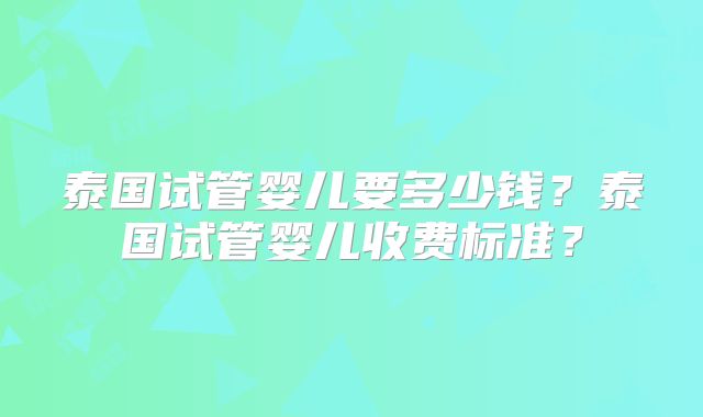 泰国试管婴儿要多少钱?泰国试管婴儿收费标准?