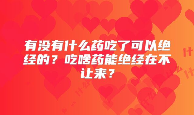 有没有什么药吃了可以绝经的？吃啥药能绝经在不让来？