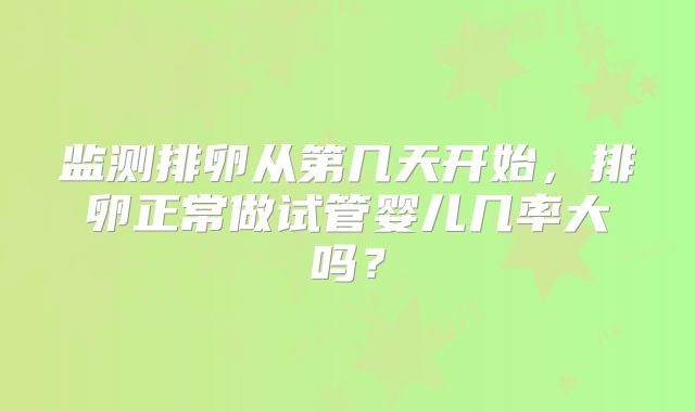 监测排卵从第几天开始，排卵正常做试管婴儿几率大吗？