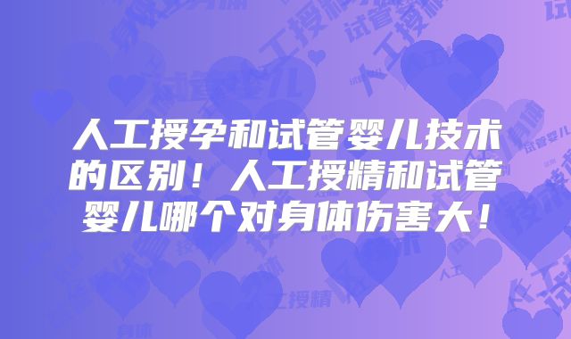 人工授孕和试管婴儿技术的区别！人工授精和试管婴儿哪个对身体伤害大！