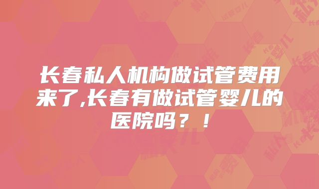 长春私人机构做试管费用来了,长春有做试管婴儿的医院吗?!