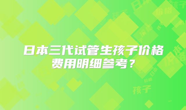 日本三代试管生孩子价格费用明细参考?
