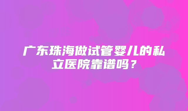 广东珠海做试管婴儿的私立医院靠谱吗?