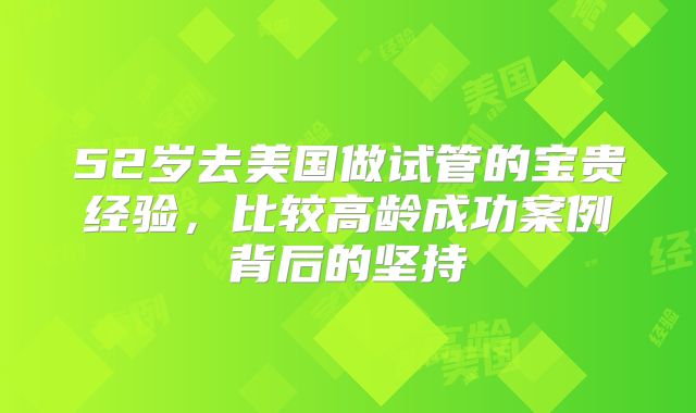 52岁去美国做试管的宝贵经验，比较高龄成功案例背后的坚持