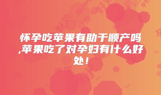 怀孕吃苹果有助于顺产吗,苹果吃了对孕妇有什么好处!