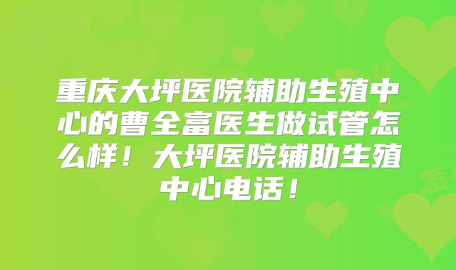 重庆大坪医院辅助生殖中心的曹全富医生做试管怎么样!大坪医院辅助生殖中心电话!